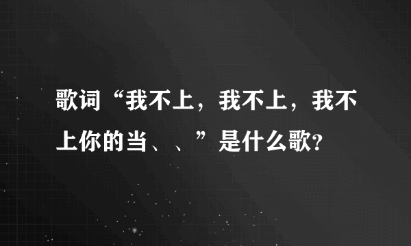 歌词“我不上，我不上，我不上你的当、、”是什么歌？