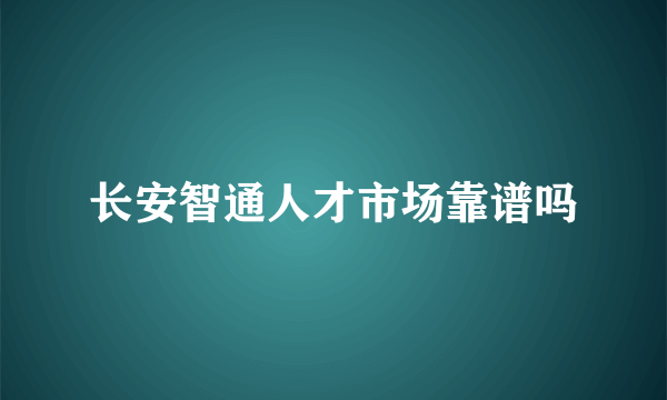 长安智通人才市场靠谱吗