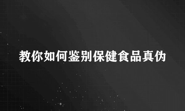 教你如何鉴别保健食品真伪