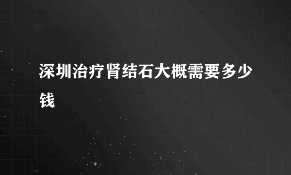 深圳治疗肾结石大概需要多少钱