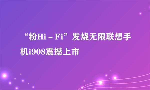 “粉Hi－Fi”发烧无限联想手机i908震撼上市