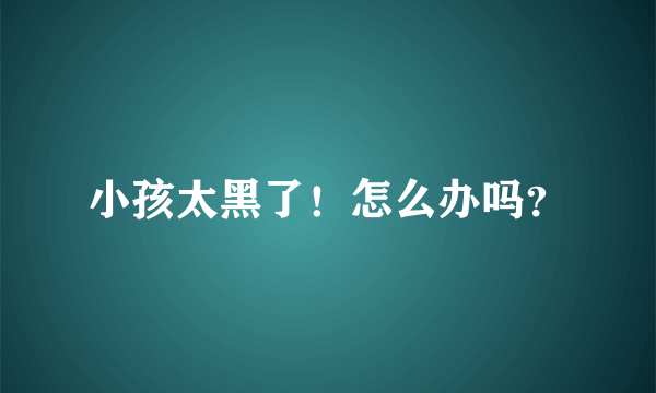 小孩太黑了！怎么办吗？