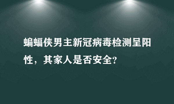 蝙蝠侠男主新冠病毒检测呈阳性，其家人是否安全？