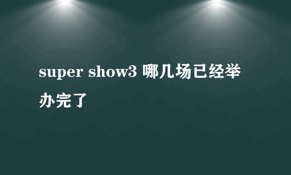 super show3 哪几场已经举办完了