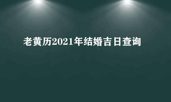 老黄历2021年结婚吉日查询