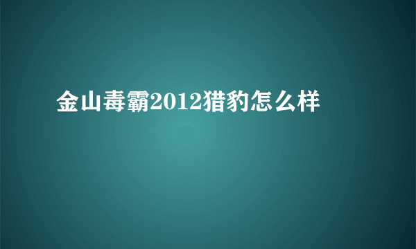 金山毒霸2012猎豹怎么样