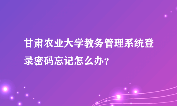 甘肃农业大学教务管理系统登录密码忘记怎么办？