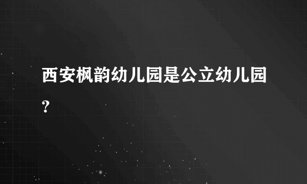 西安枫韵幼儿园是公立幼儿园？