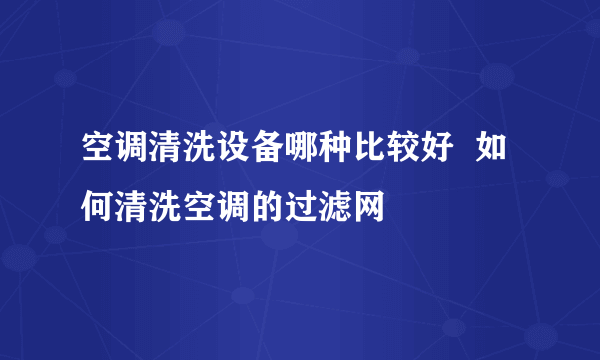 空调清洗设备哪种比较好  如何清洗空调的过滤网