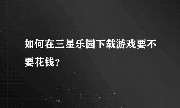 如何在三星乐园下载游戏要不要花钱？