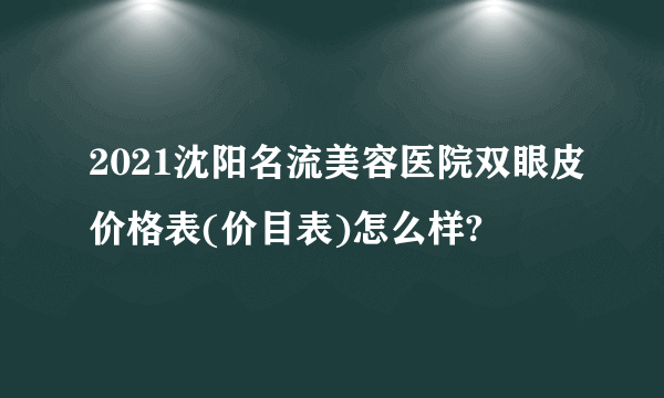 2021沈阳名流美容医院双眼皮价格表(价目表)怎么样?