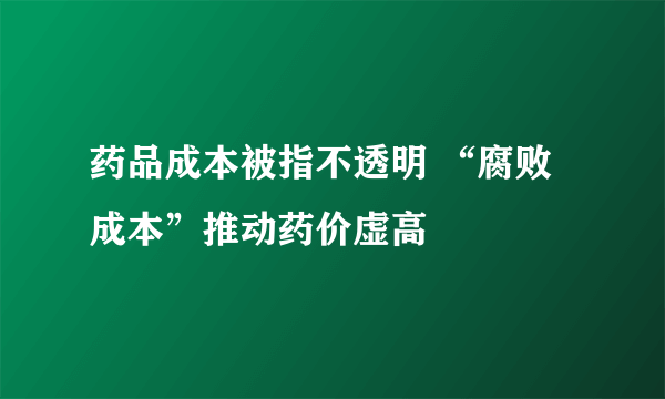 药品成本被指不透明 “腐败成本”推动药价虚高