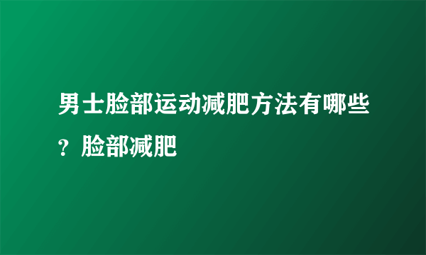 男士脸部运动减肥方法有哪些？脸部减肥