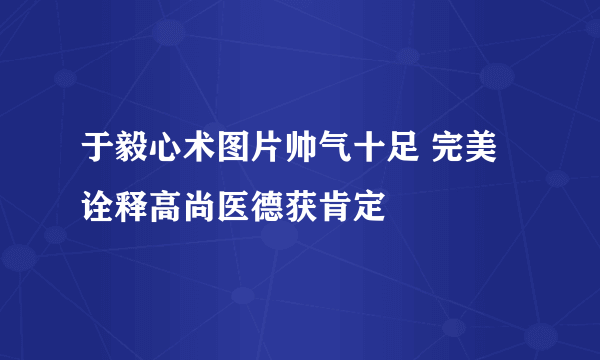 于毅心术图片帅气十足 完美诠释高尚医德获肯定