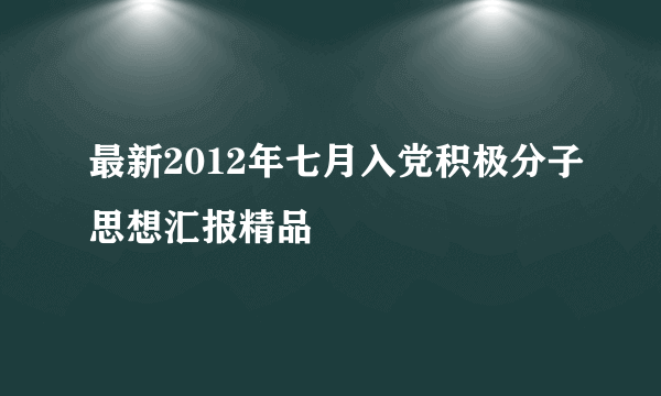 最新2012年七月入党积极分子思想汇报精品