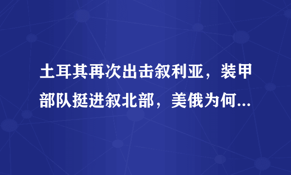 土耳其再次出击叙利亚，装甲部队挺进叙北部，美俄为何都未阻挠？