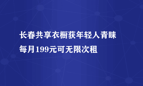 长春共享衣橱获年轻人青睐 每月199元可无限次租