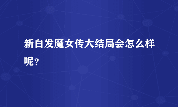 新白发魔女传大结局会怎么样呢？