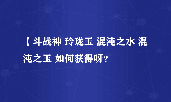 【斗战神 玲珑玉 混沌之水 混沌之玉 如何获得呀？