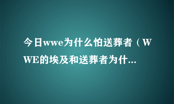 今日wwe为什么怕送葬者（WWE的埃及和送葬者为什么有那么的仇呢，是谁的错呢）