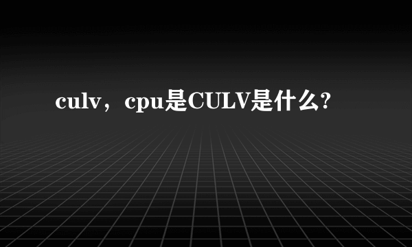 culv，cpu是CULV是什么?