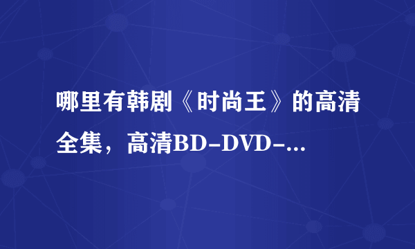 哪里有韩剧《时尚王》的高清全集，高清BD-DVD-RMVB-MKV-AVI下载或者在线观看都可以。