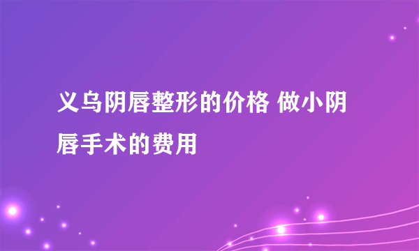 义乌阴唇整形的价格 做小阴唇手术的费用