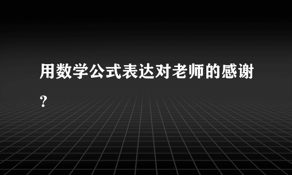 用数学公式表达对老师的感谢？