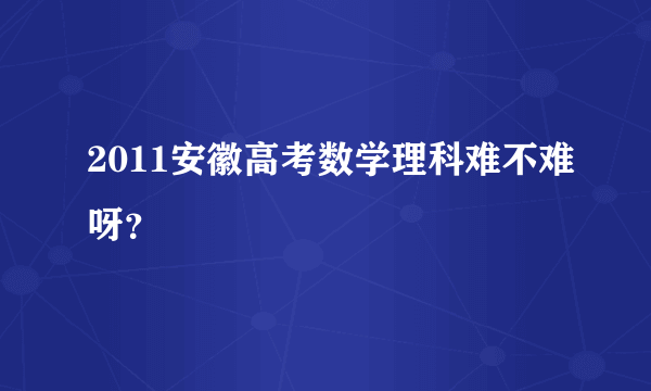 2011安徽高考数学理科难不难呀？