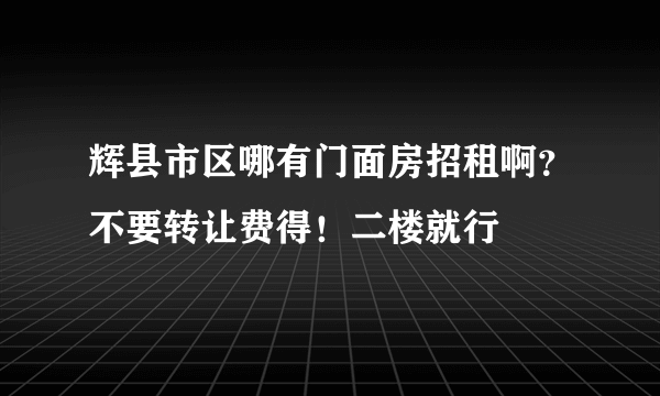 辉县市区哪有门面房招租啊？不要转让费得！二楼就行