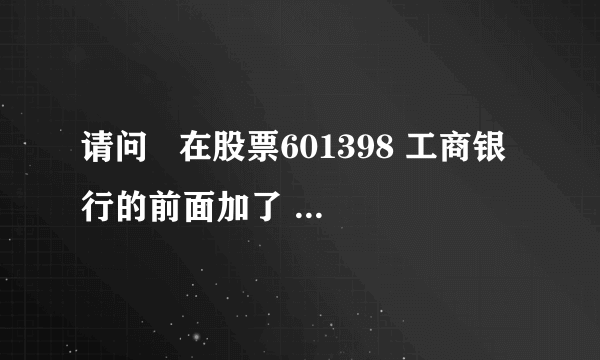 请问   在股票601398 工商银行的前面加了 是什么意思呢?