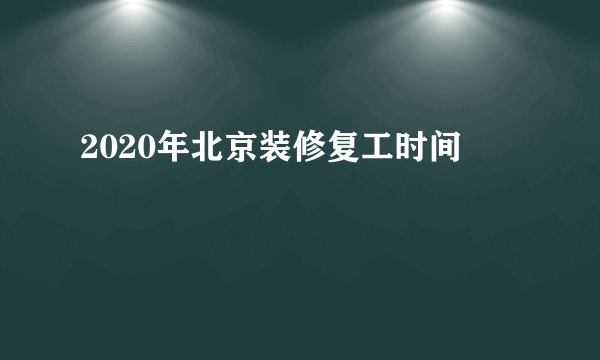 2020年北京装修复工时间