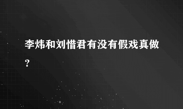 李炜和刘惜君有没有假戏真做？