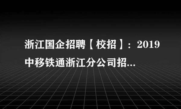 浙江国企招聘【校招】：2019中移铁通浙江分公司招聘高校毕业生31人公告