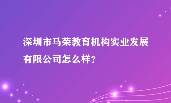 深圳市马荣教育机构实业发展有限公司怎么样？