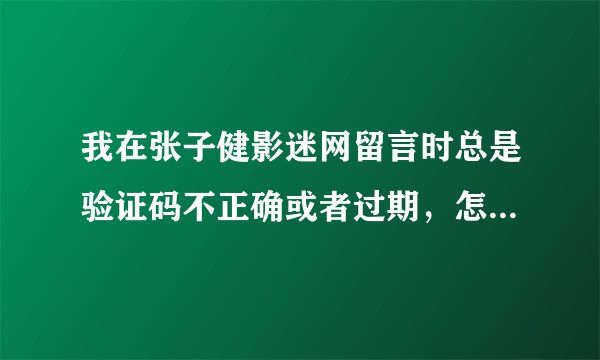 我在张子健影迷网留言时总是验证码不正确或者过期，怎么办啊，急死了，谁能帮帮我啊？