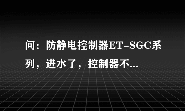 问：防静电控制器ET-SGC系列，进水了，控制器不响了，该怎么查问题，怎么？