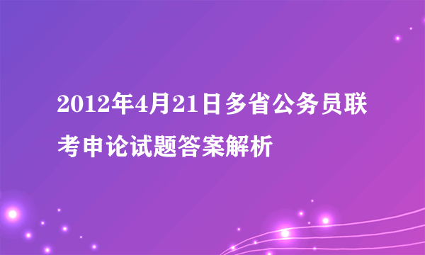 2012年4月21日多省公务员联考申论试题答案解析