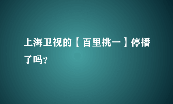 上海卫视的【百里挑一】停播了吗？