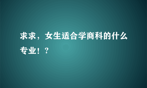 求求，女生适合学商科的什么专业！?