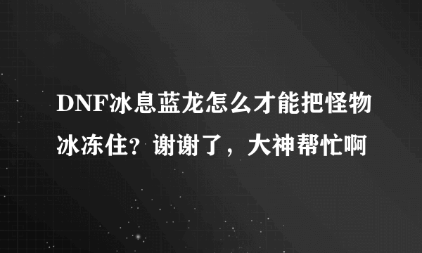 DNF冰息蓝龙怎么才能把怪物冰冻住？谢谢了，大神帮忙啊