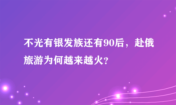 不光有银发族还有90后，赴俄旅游为何越来越火？