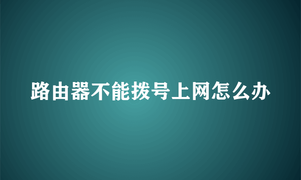 路由器不能拨号上网怎么办