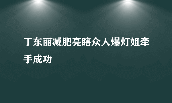 丁东丽减肥亮瞎众人爆灯姐牵手成功