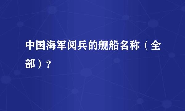 中国海军阅兵的舰船名称（全部）？