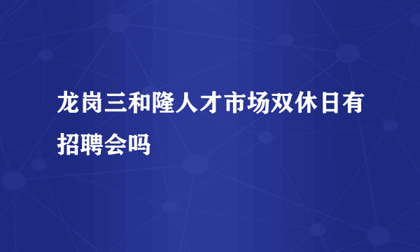 龙岗三和隆人才市场双休日有招聘会吗