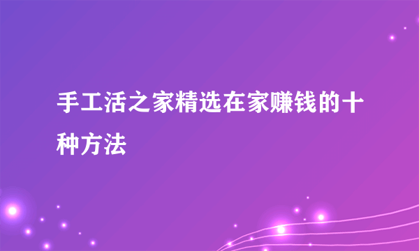 手工活之家精选在家赚钱的十种方法