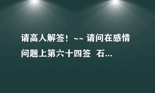 请高人解签！~~ 请问在感情问题上第六十四签  石崇被害  和第九签 赵韩王半部论语定天下