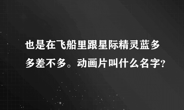 也是在飞船里跟星际精灵蓝多多差不多。动画片叫什么名字？