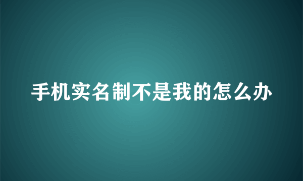 手机实名制不是我的怎么办